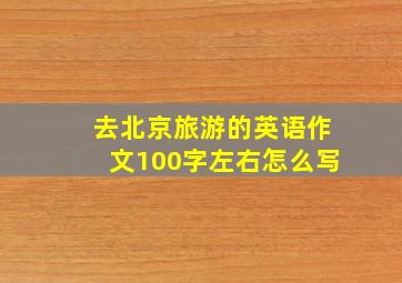 去北京旅游的英语作文100字左右怎么写