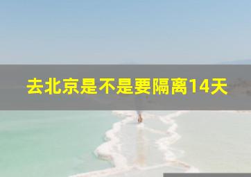 去北京是不是要隔离14天