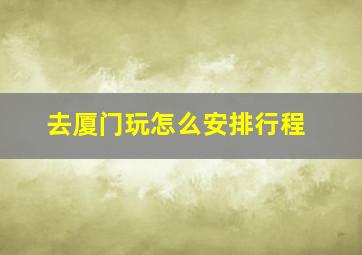 去厦门玩怎么安排行程