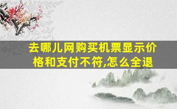 去哪儿网购买机票显示价格和支付不符,怎么全退