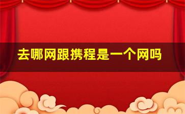 去哪网跟携程是一个网吗