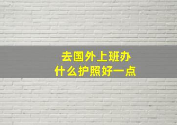 去国外上班办什么护照好一点