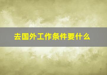 去国外工作条件要什么