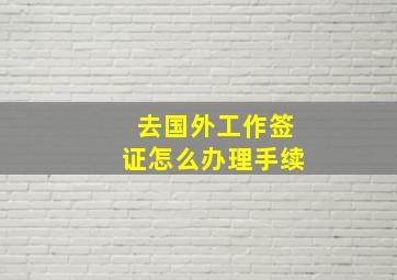 去国外工作签证怎么办理手续