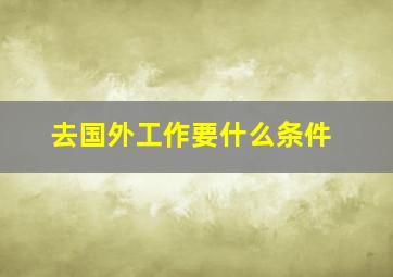 去国外工作要什么条件