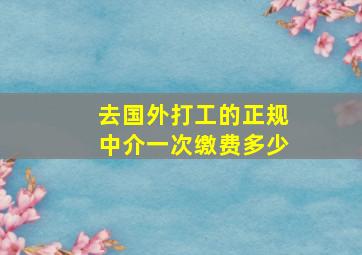 去国外打工的正规中介一次缴费多少