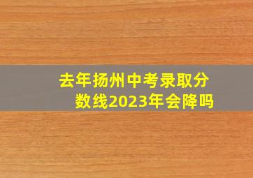 去年扬州中考录取分数线2023年会降吗