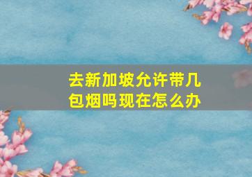 去新加坡允许带几包烟吗现在怎么办