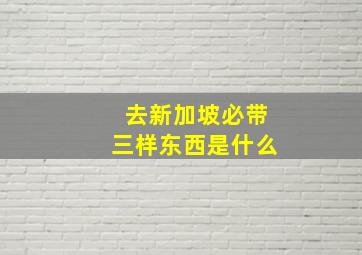 去新加坡必带三样东西是什么