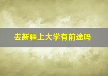 去新疆上大学有前途吗