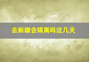 去新疆会隔离吗这几天