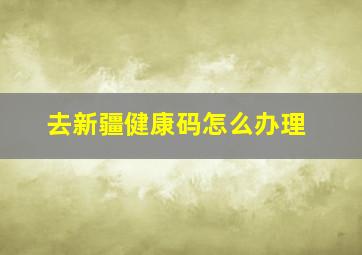 去新疆健康码怎么办理