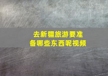 去新疆旅游要准备哪些东西呢视频