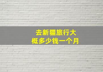 去新疆旅行大概多少钱一个月