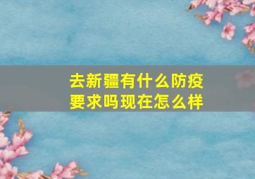 去新疆有什么防疫要求吗现在怎么样