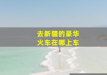 去新疆的豪华火车在哪上车