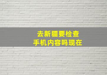 去新疆要检查手机内容吗现在