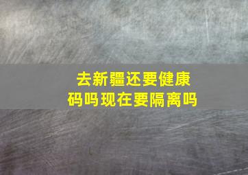 去新疆还要健康码吗现在要隔离吗