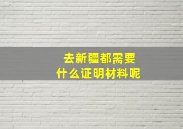 去新疆都需要什么证明材料呢