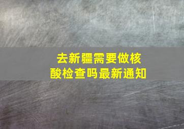 去新疆需要做核酸检查吗最新通知