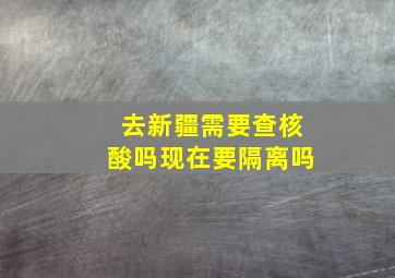 去新疆需要查核酸吗现在要隔离吗