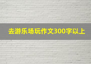 去游乐场玩作文300字以上