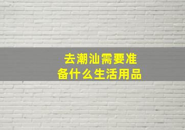 去潮汕需要准备什么生活用品