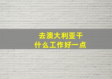 去澳大利亚干什么工作好一点