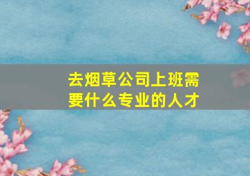 去烟草公司上班需要什么专业的人才