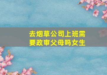 去烟草公司上班需要政审父母吗女生