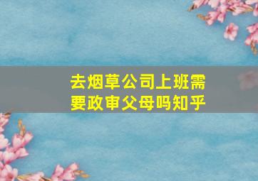 去烟草公司上班需要政审父母吗知乎