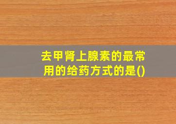 去甲肾上腺素的最常用的给药方式的是()