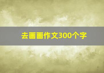 去画画作文300个字