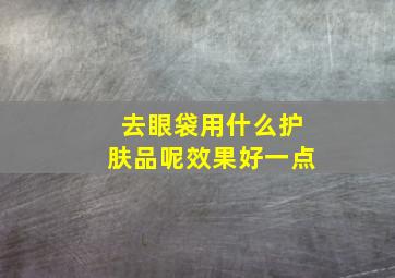 去眼袋用什么护肤品呢效果好一点