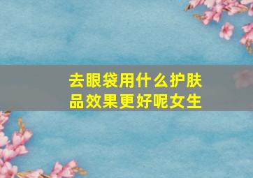 去眼袋用什么护肤品效果更好呢女生