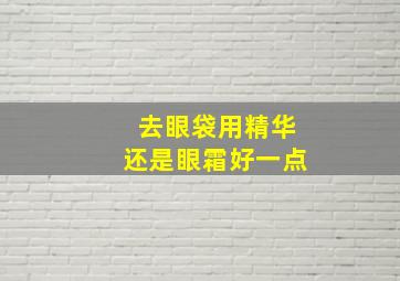 去眼袋用精华还是眼霜好一点