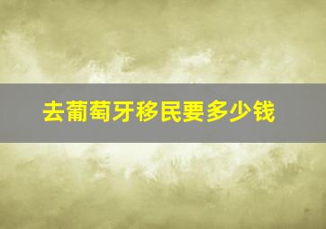 去葡萄牙移民要多少钱