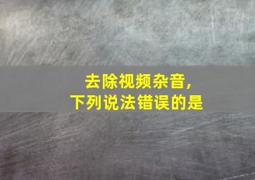 去除视频杂音,下列说法错误的是