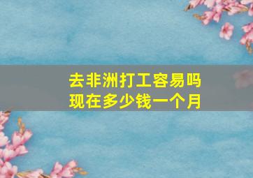 去非洲打工容易吗现在多少钱一个月