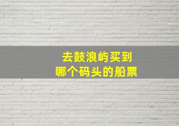 去鼓浪屿买到哪个码头的船票