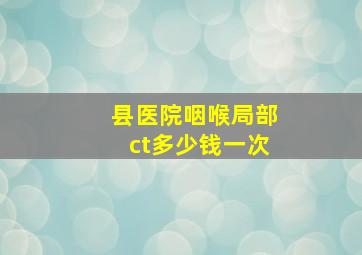 县医院咽喉局部ct多少钱一次