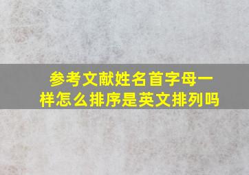 参考文献姓名首字母一样怎么排序是英文排列吗