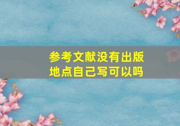 参考文献没有出版地点自己写可以吗