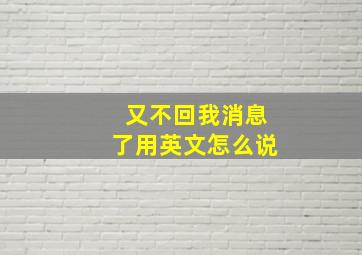 又不回我消息了用英文怎么说