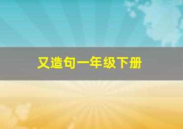 又造句一年级下册