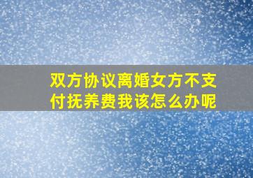 双方协议离婚女方不支付抚养费我该怎么办呢