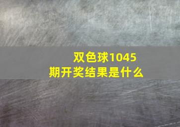 双色球1045期开奖结果是什么