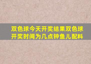 双色球今天开奖结果双色球开奖时间为几点钟鱼儿配料