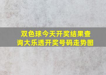 双色球今天开奖结果查询大乐透开奖号码走势图