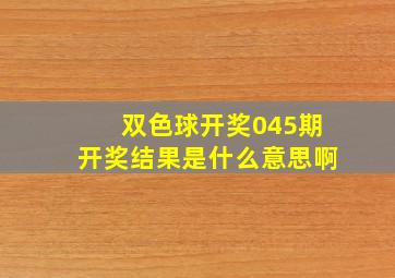 双色球开奖045期开奖结果是什么意思啊